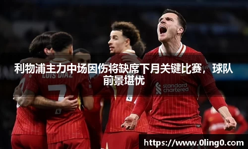利物浦主力中场因伤将缺席下月关键比赛，球队前景堪忧