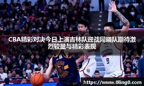 CBA精彩对决今日上演吉林队迎战同曦队期待激烈较量与精彩表现