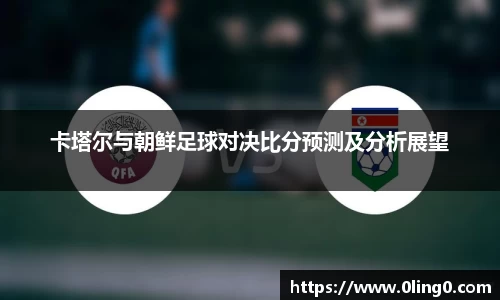 卡塔尔与朝鲜足球对决比分预测及分析展望