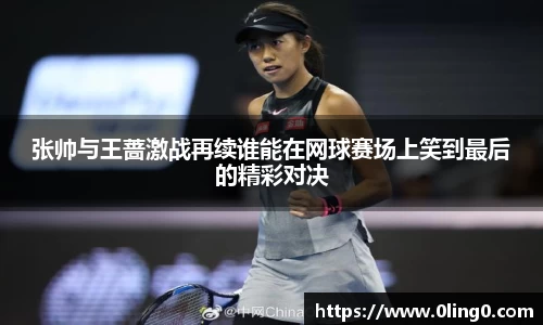 张帅与王蔷激战再续谁能在网球赛场上笑到最后的精彩对决