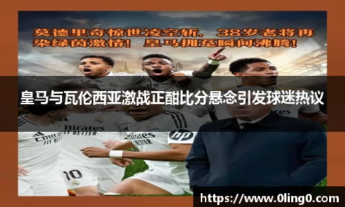 皇马与瓦伦西亚激战正酣比分悬念引发球迷热议