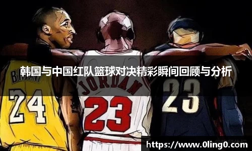 韩国与中国红队篮球对决精彩瞬间回顾与分析