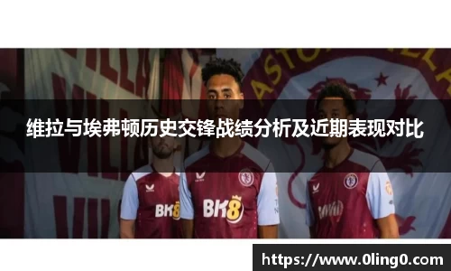 维拉与埃弗顿历史交锋战绩分析及近期表现对比