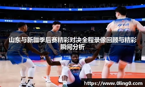 山东与新疆季后赛精彩对决全程录像回顾与精彩瞬间分析