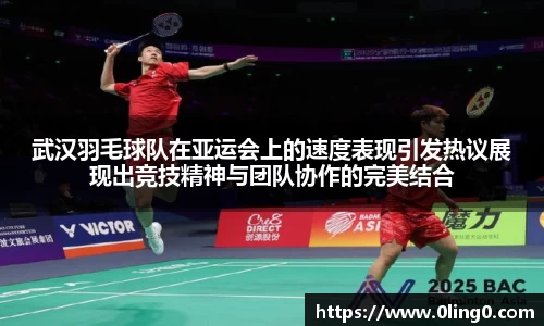 武汉羽毛球队在亚运会上的速度表现引发热议展现出竞技精神与团队协作的完美结合