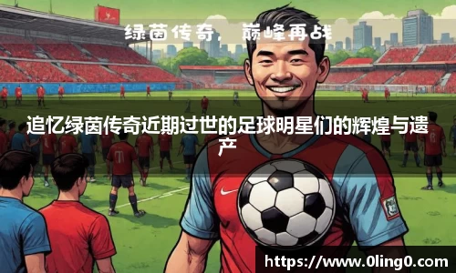追忆绿茵传奇近期过世的足球明星们的辉煌与遗产