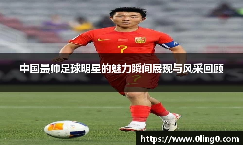 中国最帅足球明星的魅力瞬间展现与风采回顾