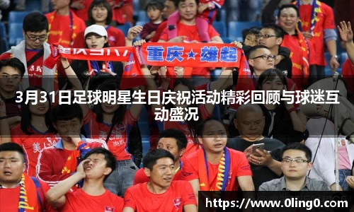 3月31日足球明星生日庆祝活动精彩回顾与球迷互动盛况