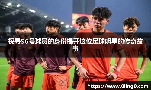 探寻96号球员的身份揭开这位足球明星的传奇故事