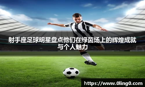 射手座足球明星盘点他们在绿茵场上的辉煌成就与个人魅力