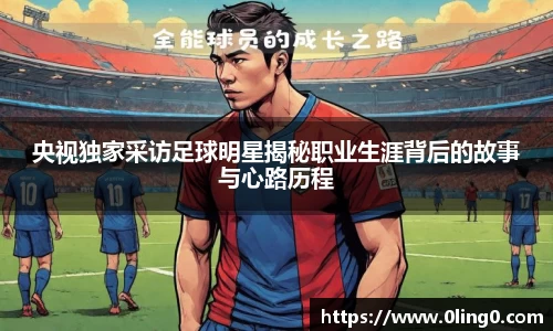 央视独家采访足球明星揭秘职业生涯背后的故事与心路历程