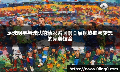 足球明星与球队的精彩瞬间漫画展现热血与梦想的完美结合