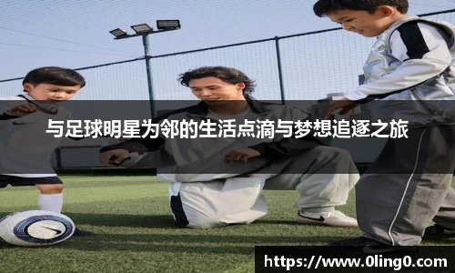 与足球明星为邻的生活点滴与梦想追逐之旅
