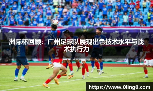洲际杯回顾：广州足球队展现出色技术水平与战术执行力