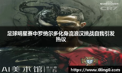 足球明星赛中罗纳尔多化身流浪汉挑战自我引发热议