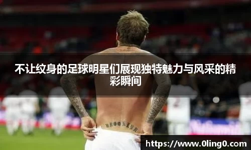 不让纹身的足球明星们展现独特魅力与风采的精彩瞬间