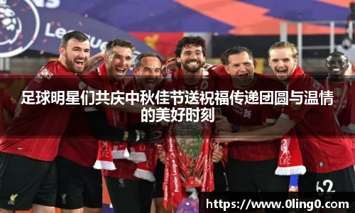 足球明星们共庆中秋佳节送祝福传递团圆与温情的美好时刻