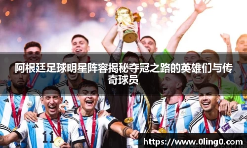 阿根廷足球明星阵容揭秘夺冠之路的英雄们与传奇球员