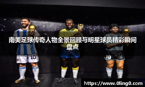 南美足球传奇人物全景回顾与明星球员精彩瞬间盘点
