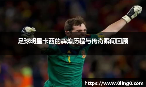 足球明星卡西的辉煌历程与传奇瞬间回顾